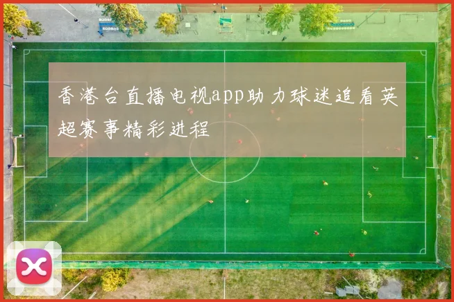 香港台直播电视app助力球迷追看英超赛事精彩进程